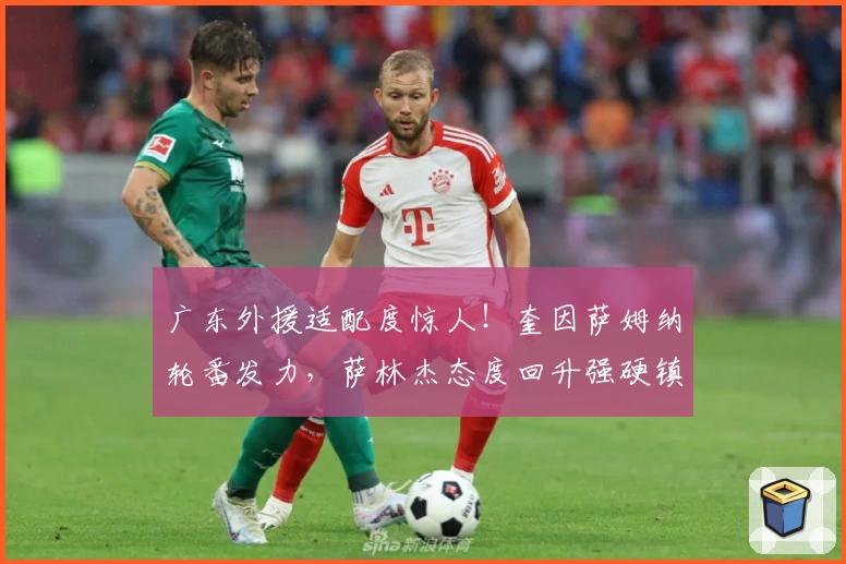 广东外援适配度惊人！奎因萨姆纳轮番发力，萨林杰态度回升强硬镇守内线