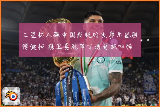 三星杯八强中国新锐对决廖元赫胜傅健恒 携卫冕冠军丁浩晋级四强