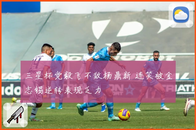 三星杯党毅飞不敌杨鼎新 连笑被金志锡逆转表现乏力