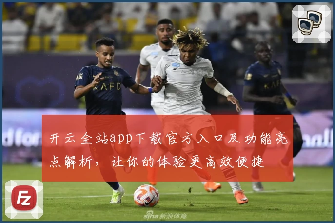 开云全站app下载官方入口及功能亮点解析，让你的体验更高效便捷