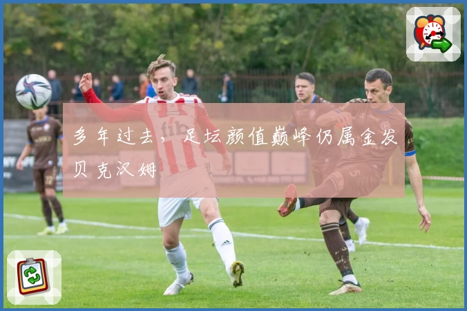 多年过去，足坛颜值巅峰仍属金发贝克汉姆