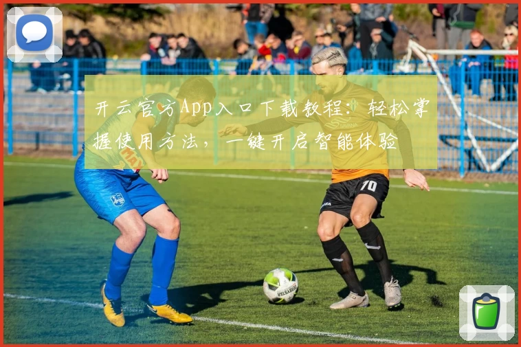 开云官方App入口下载教程：轻松掌握使用方法，一键开启智能体验