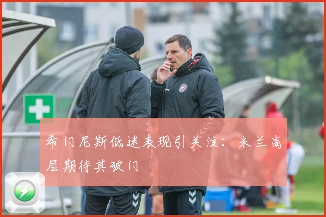 希门尼斯低迷表现引关注:米兰高层期待其破门