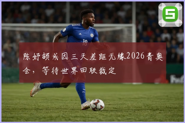 陈妤颉或因三天差距无缘2026青奥会，等待世界田联裁定