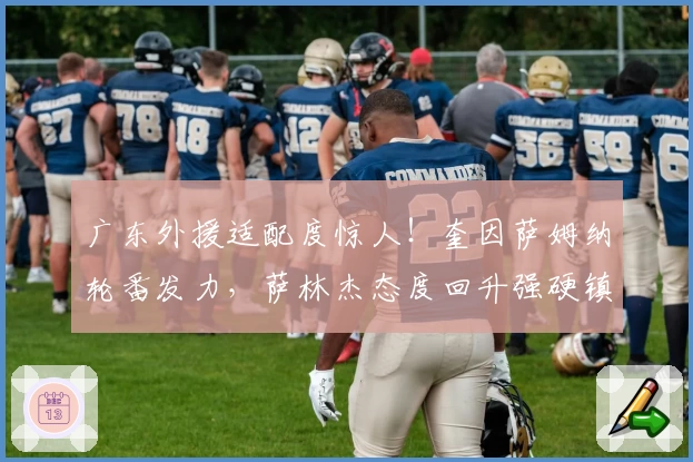 广东外援适配度惊人！奎因萨姆纳轮番发力，萨林杰态度回升强硬镇守内线