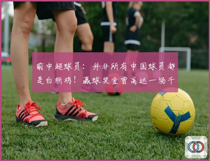 前中超球员：并非所有中国球员都是白斩鸡！赢球奖金曾高达一场千万