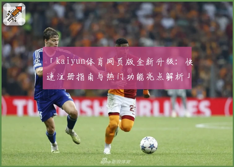 「kaiyun体育网页版全新升级：快速注册指南与热门功能亮点解析」