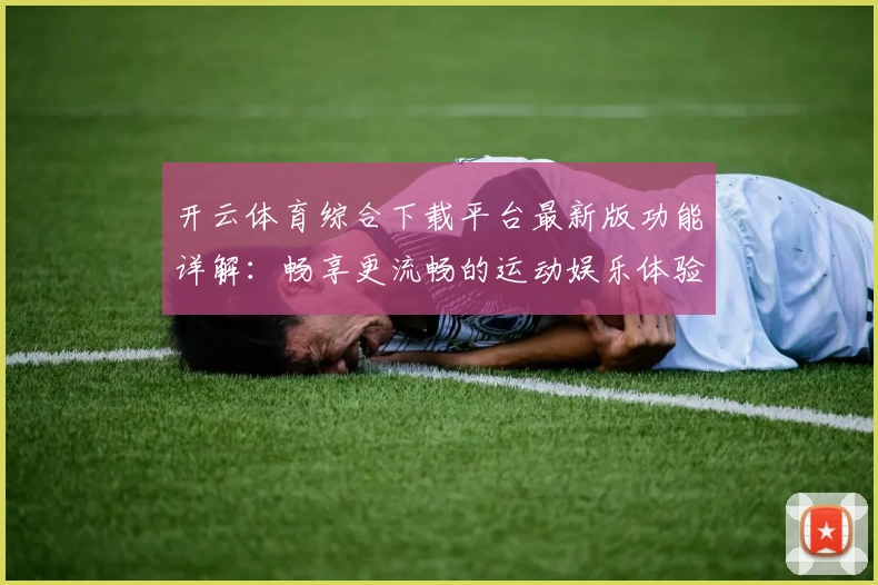 开云体育综合下载平台最新版功能详解：畅享更流畅的运动娱乐体验