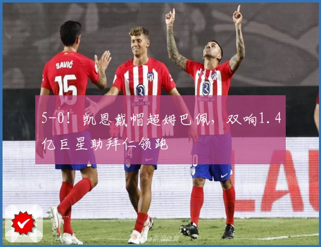 5-0！凯恩戴帽超姆巴佩，双响1.4亿巨星助拜仁领跑