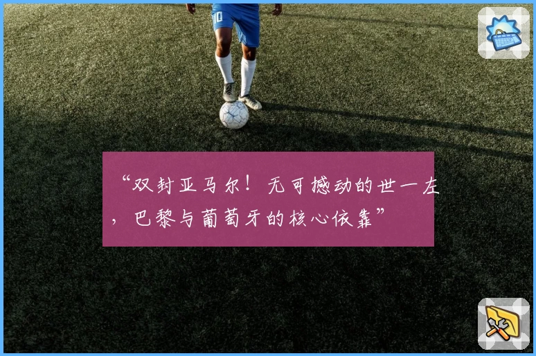 “双封亚马尔！无可撼动的世一左，巴黎与葡萄牙的核心依靠”