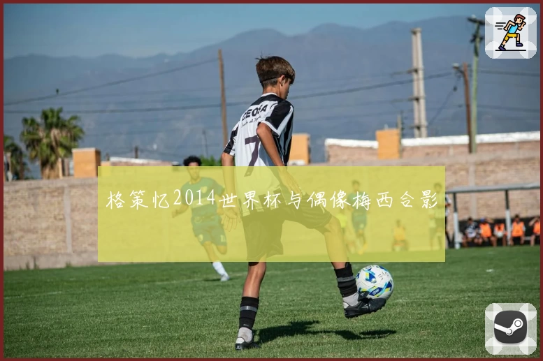 格策忆2014世界杯与偶像梅西合影