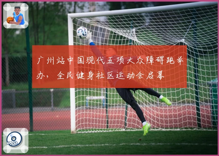 广州站中国现代五项大众障碍跑举办，全民健身社区运动会启幕