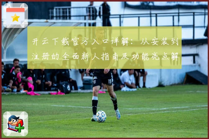 开云下载官方入口详解：从安装到注册的全面新人指南及功能亮点解析