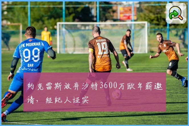 约克雷斯放弃沙特3600万欧年薪邀请，经纪人证实