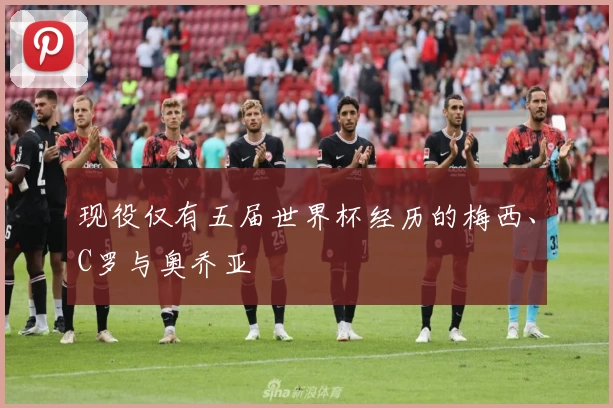 现役仅有五届世界杯经历的梅西、C罗与奥乔亚