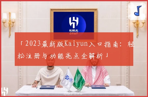 「2023最新版Kaiyun入口指南：轻松注册与功能亮点全解析」