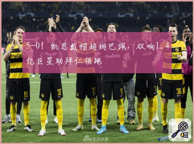 5-0！凯恩戴帽超姆巴佩，双响1.4亿巨星助拜仁领跑