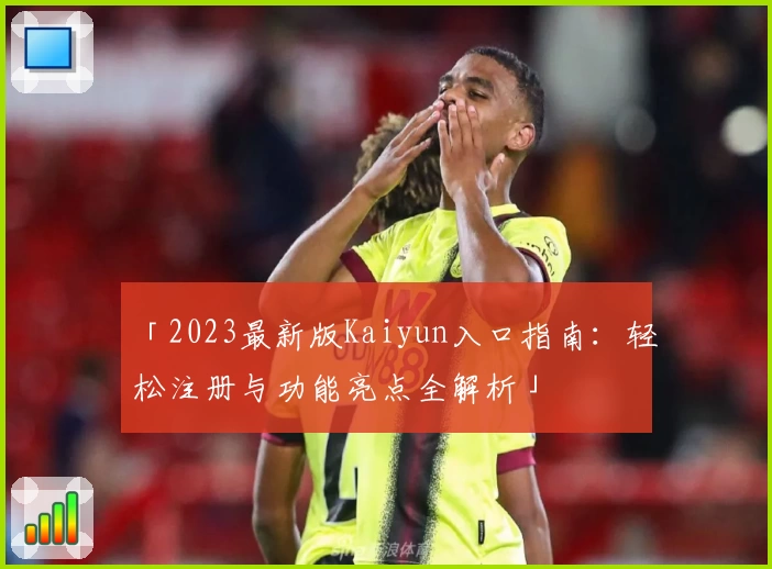 「2023最新版Kaiyun入口指南:轻松注册与功能亮点全解析」