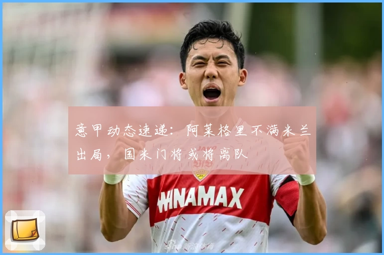 意甲动态速递：阿莱格里不满米兰出局，国米门将或将离队