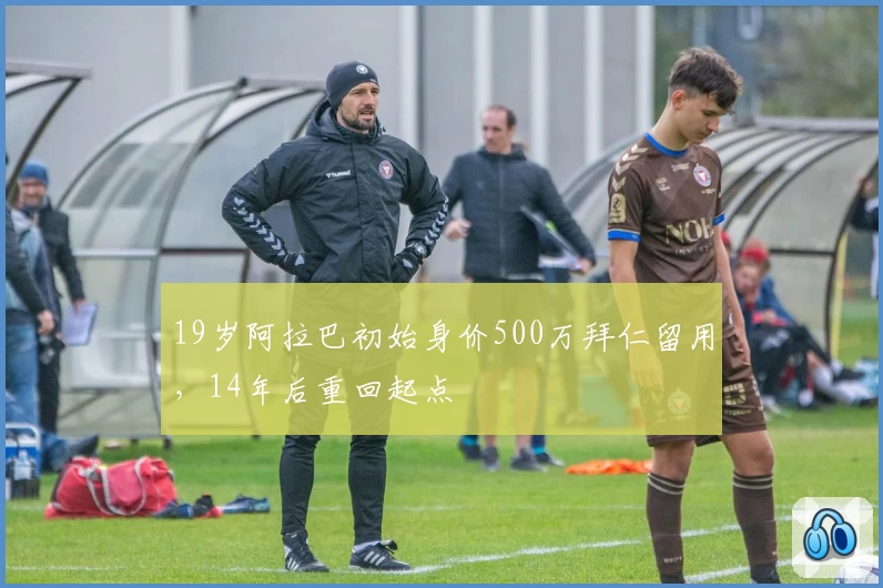 19岁阿拉巴初始身价500万拜仁留用，14年后重回起点