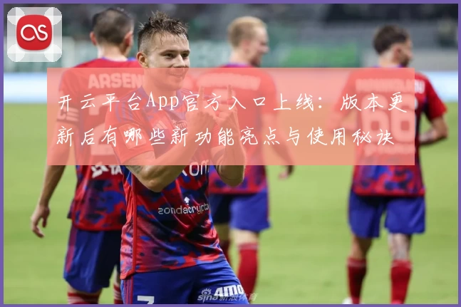 开云平台App官方入口上线：版本更新后有哪些新功能亮点与使用秘诀？