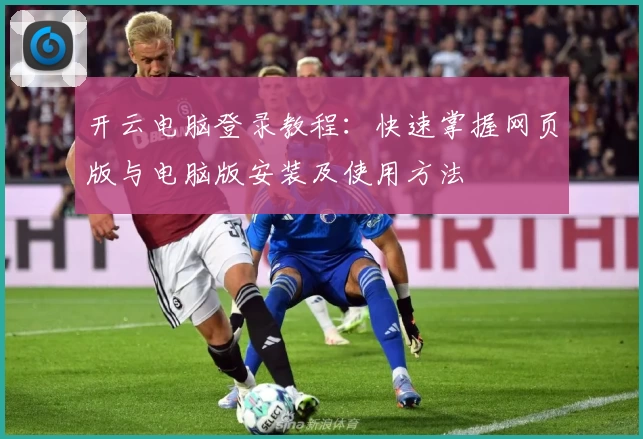 开云电脑登录教程:快速掌握网页版与电脑版安装及使用方法