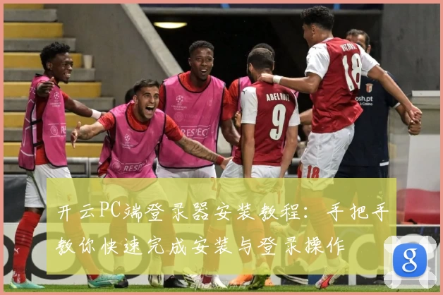 开云PC端登录器安装教程：手把手教你快速完成安装与登录操作